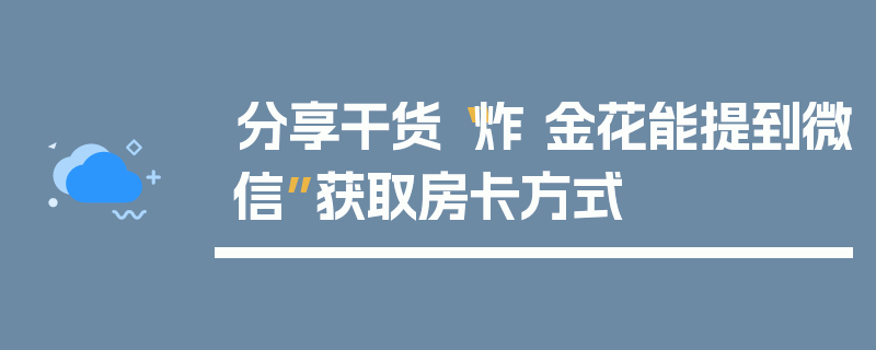 分享干货“炸 金花能提到微信”获取房卡方式