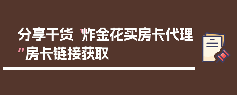 分享干货“炸金花买房卡代理”房卡链接获取