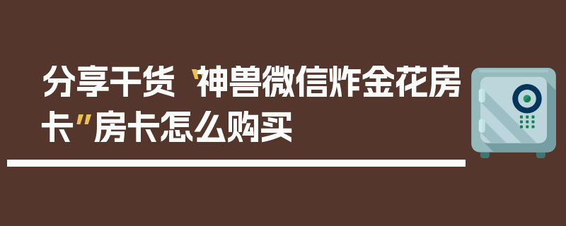 分享干货“神兽微信炸金花房卡”房卡怎么购买