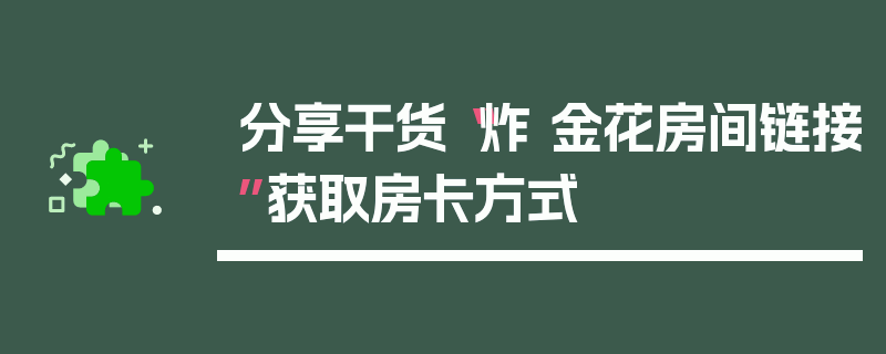 分享干货“炸 金花房间链接”获取房卡方式