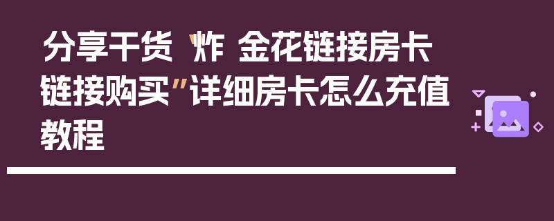 分享干货“炸 金花链接房卡链接购买”详细房卡怎么充值教程