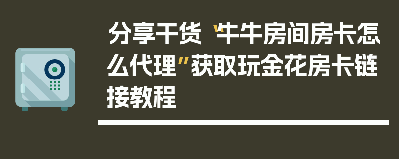 分享干货“牛牛房间房卡怎么代理”获取玩金花房卡链接教程