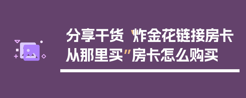 分享干货“炸金花链接房卡从那里买”房卡怎么购买