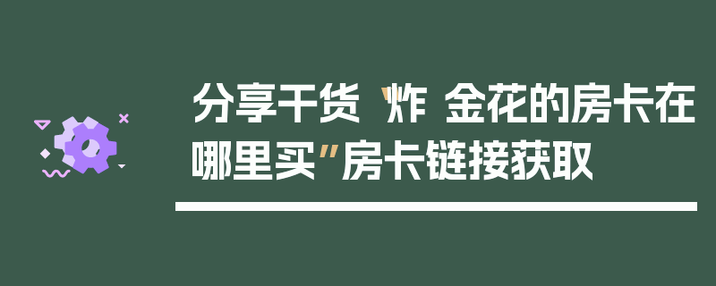 分享干货“炸 金花的房卡在哪里买”房卡链接获取