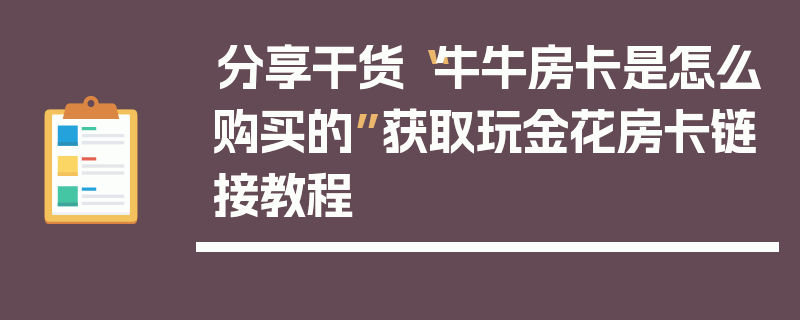分享干货“牛牛房卡是怎么购买的”获取玩金花房卡链接教程