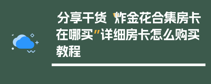 分享干货“炸金花合集房卡在哪买”详细房卡怎么购买教程