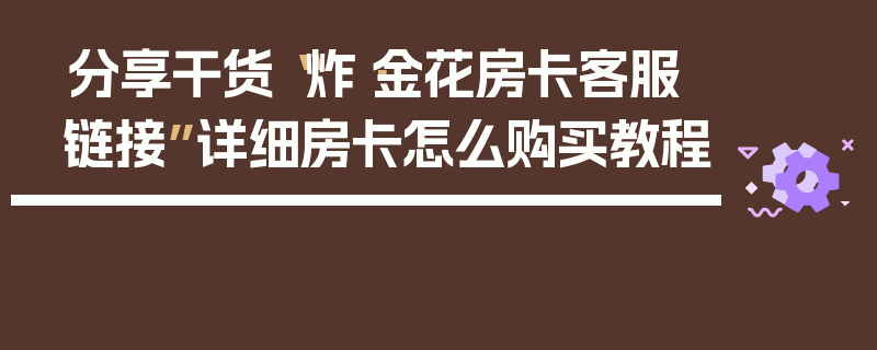分享干货“炸·金花房卡客服链接”详细房卡怎么购买教程