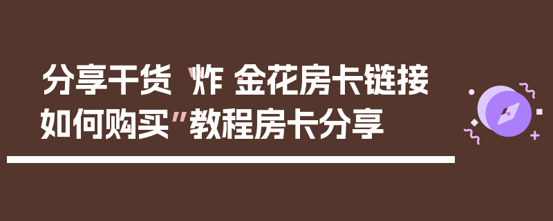 分享干货“炸·金花房卡链接如何购买”教程房卡分享