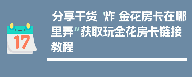 分享干货“炸·金花房卡在哪里弄”获取玩金花房卡链接教程