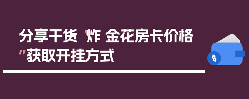 分享干货“炸·金花房卡价格”获取开挂方式