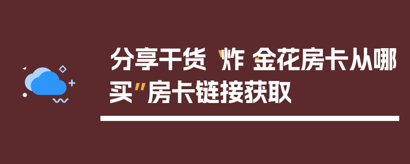 分享干货“炸·金花房卡从哪买”房卡链接获取