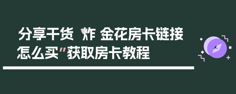 分享干货“炸·金花房卡链接怎么买”获取房卡教程