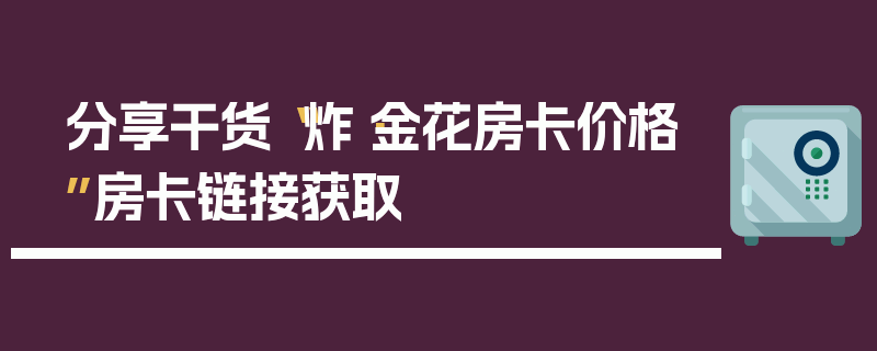 分享干货“炸·金花房卡价格”房卡链接获取