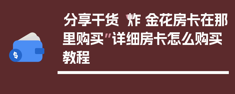 分享干货“炸·金花房卡在那里购买”详细房卡怎么购买教程