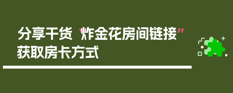 分享干货“炸金花房间链接”获取房卡方式