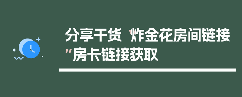 分享干货“炸金花房间链接”房卡链接获取