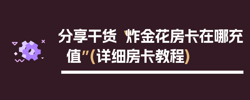 分享干货“炸金花房卡在哪充值”(详细房卡教程)