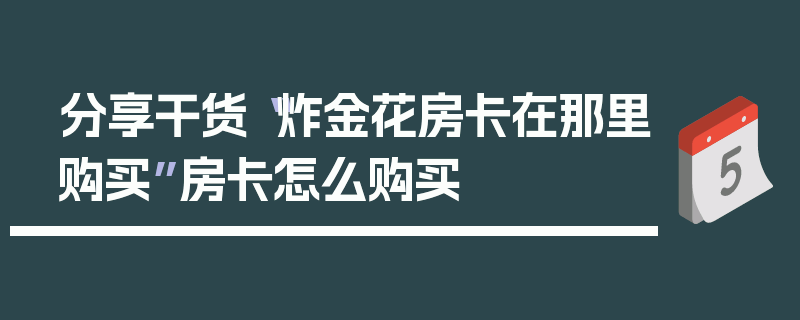 分享干货“炸金花房卡在那里购买”房卡怎么购买
