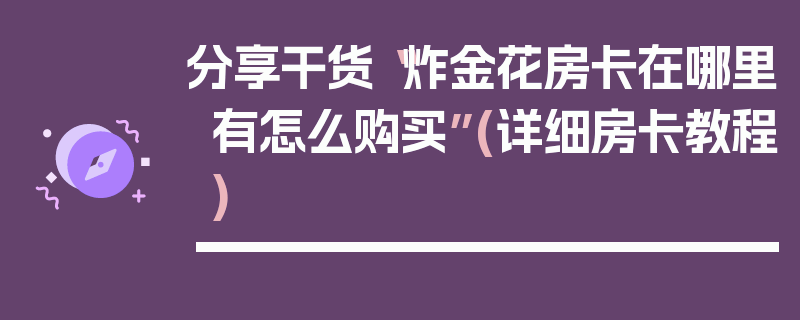 分享干货“炸金花房卡在哪里有怎么购买”(详细房卡教程)
