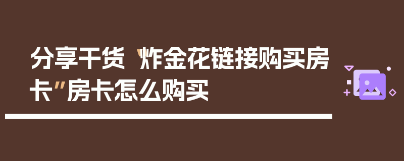 分享干货“炸金花链接购买房卡”房卡怎么购买