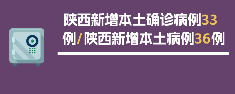陕西新增本土确诊病例33例/陕西新增本土病例36例
