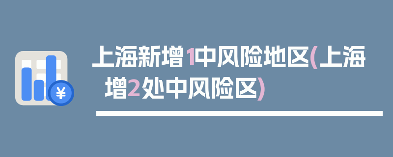 上海新增1中风险地区(上海增2处中风险区)