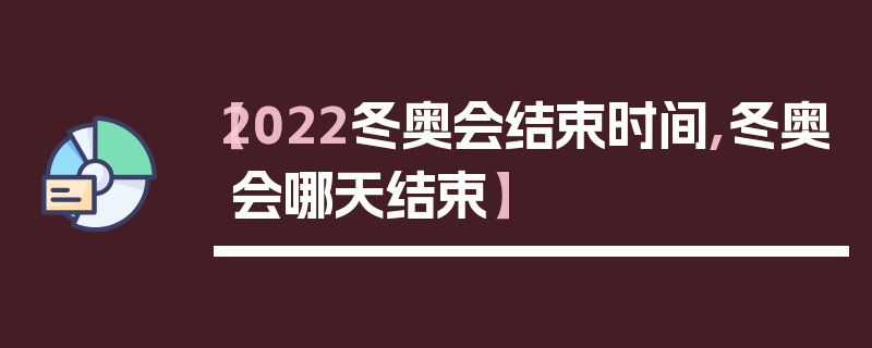 【2022冬奥会结束时间,冬奥会哪天结束】