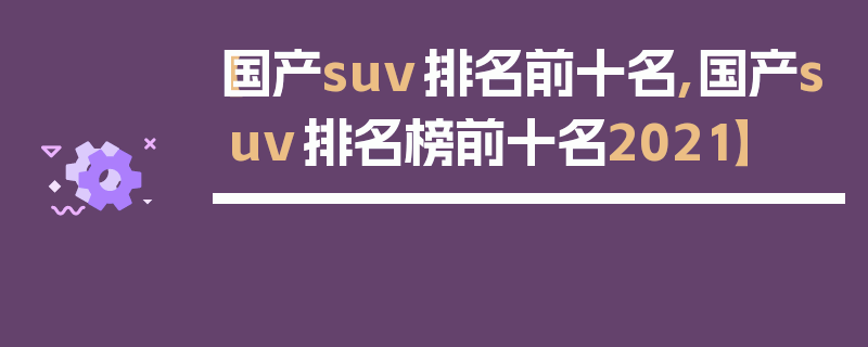 【国产suv排名前十名,国产suv排名榜前十名2021】