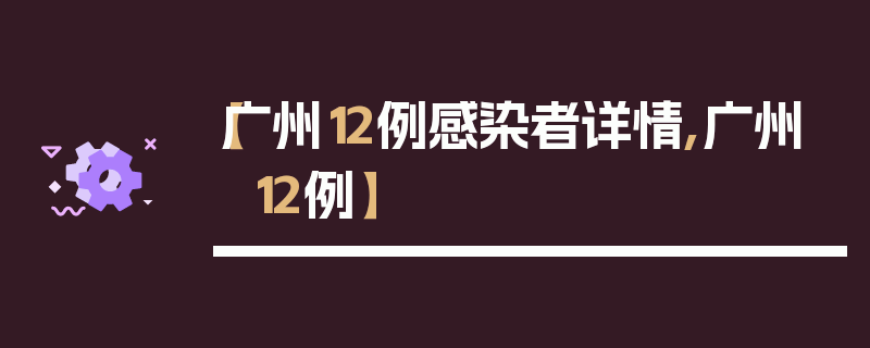 【广州12例感染者详情,广州 12例】