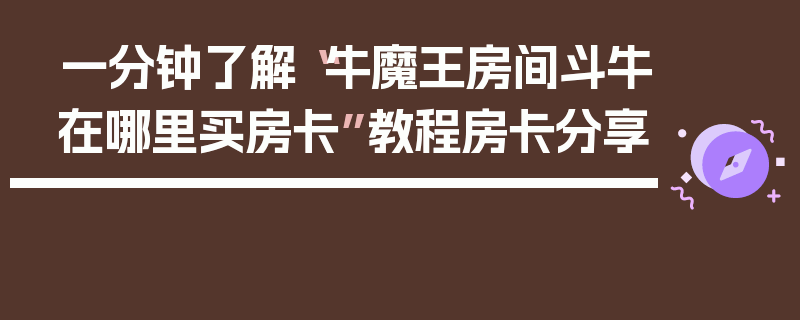 一分钟了解“牛魔王房间斗牛在哪里买房卡”教程房卡分享