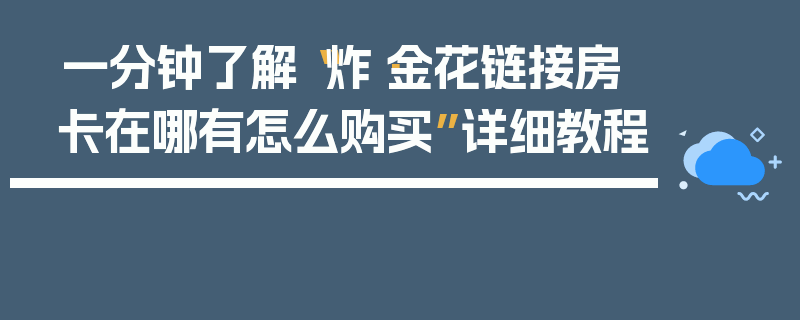 一分钟了解“炸·金花链接房卡在哪有怎么购买”详细教程