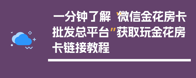 一分钟了解“微信金花房卡批发总平台”获取玩金花房卡链接教程