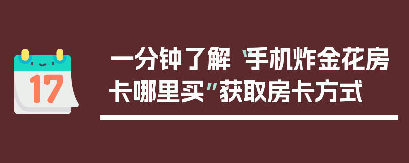 一分钟了解“手机炸金花房卡哪里买”获取房卡方式