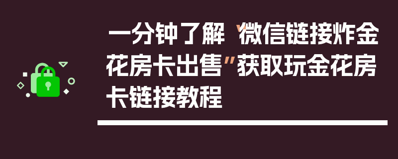 一分钟了解“微信链接炸金花房卡出售”获取玩金花房卡链接教程