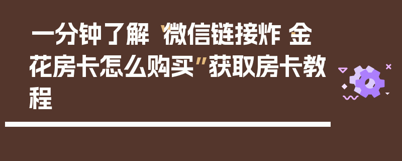 一分钟了解“微信链接炸·金花房卡怎么购买”获取房卡教程
