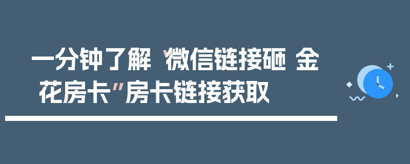 一分钟了解“微信链接砸 金 花房卡”房卡链接获取