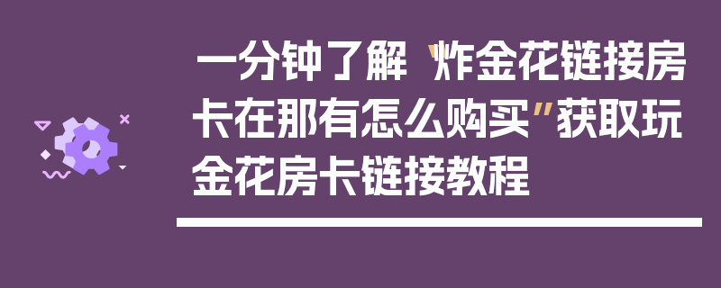 一分钟了解“炸金花链接房卡在那有怎么购买”获取玩金花房卡链接教程