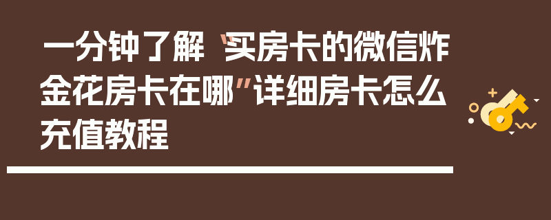 一分钟了解“买房卡的微信炸金花房卡在哪”详细房卡怎么充值教程