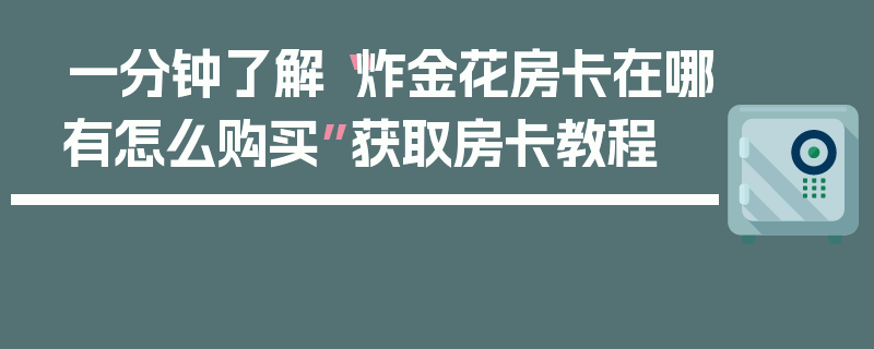 一分钟了解“炸金花房卡在哪有怎么购买”获取房卡教程