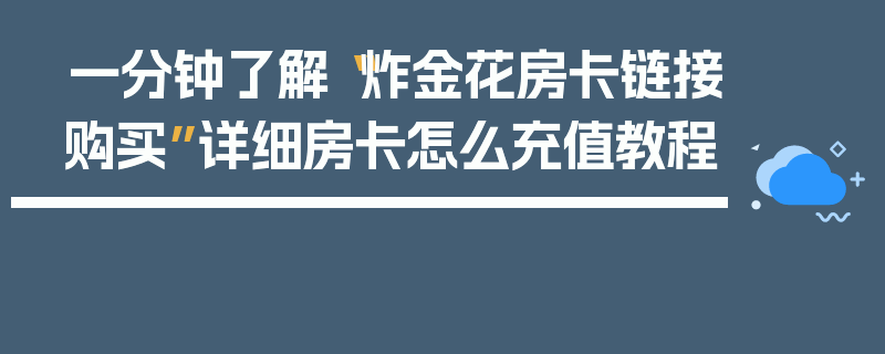 一分钟了解“炸金花房卡链接购买”详细房卡怎么充值教程