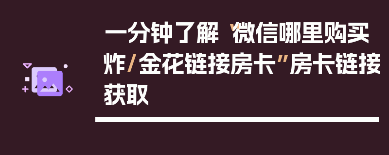 一分钟了解“微信哪里购买炸/金花链接房卡”房卡链接获取