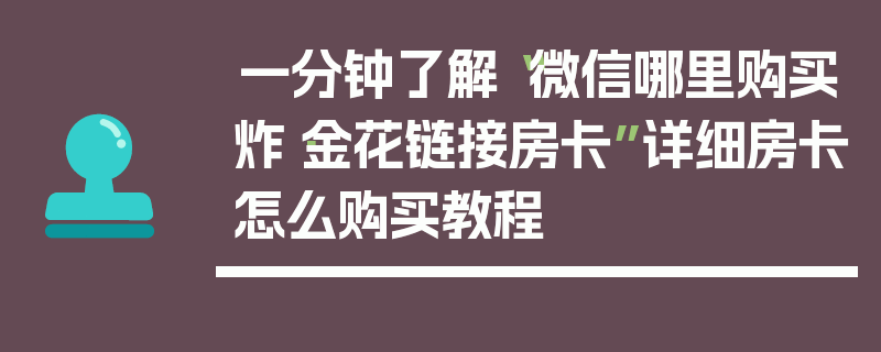 一分钟了解“微信哪里购买炸·金花链接房卡”详细房卡怎么购买教程