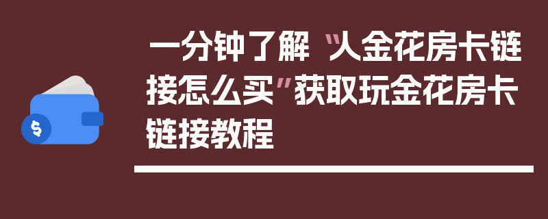 一分钟了解“人金花房卡链接怎么买”获取玩金花房卡链接教程
