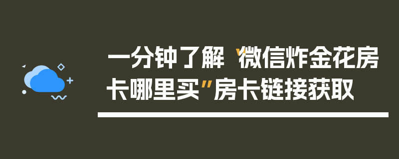 一分钟了解“微信炸金花房卡哪里买”房卡链接获取