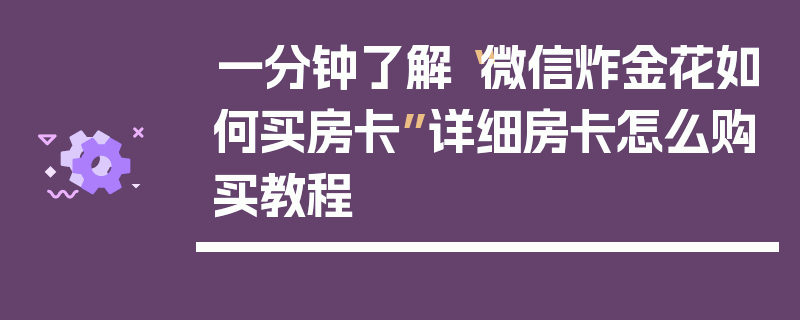一分钟了解“微信炸金花如何买房卡”详细房卡怎么购买教程