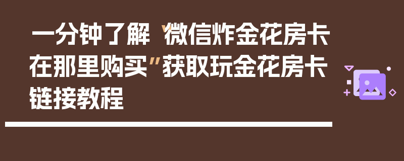 一分钟了解“微信炸金花房卡在那里购买”获取玩金花房卡链接教程
