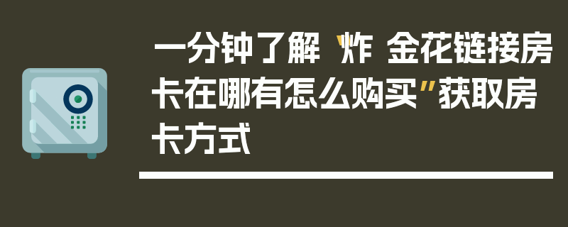 一分钟了解“炸 金花链接房卡在哪有怎么购买”获取房卡方式