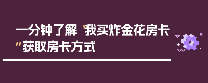 一分钟了解“我买炸金花房卡”获取房卡方式