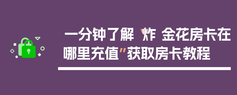 一分钟了解“炸 金花房卡在哪里充值”获取房卡教程