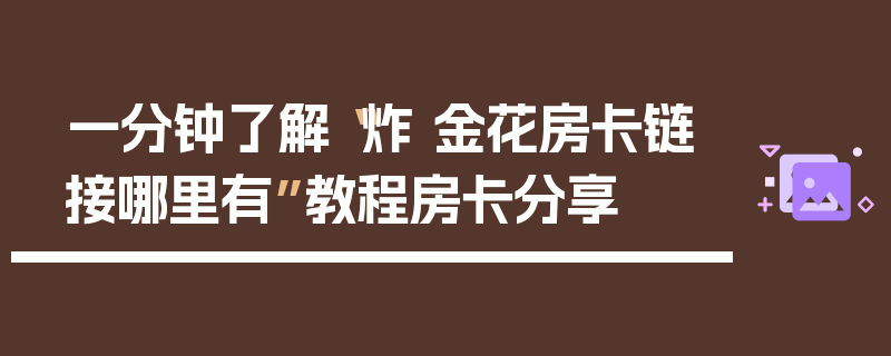 一分钟了解“炸 金花房卡链接哪里有”教程房卡分享